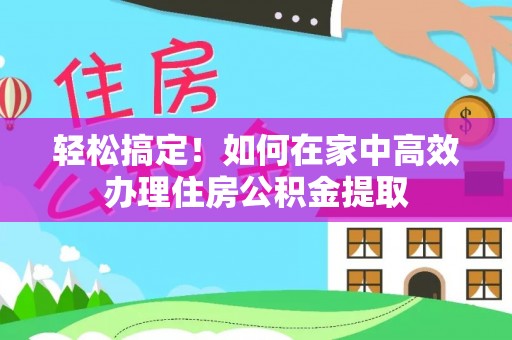 达仁轻松搞定！如何在家中高效办理住房公积金提取