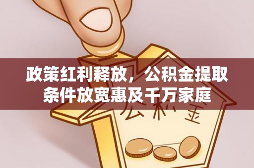达仁政策红利释放，公积金提取条件放宽惠及千万家庭
