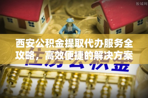 达仁西安公积金提取代办服务全攻略，高效便捷的解决方案