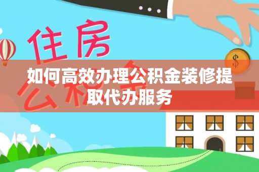 达仁如何高效办理公积金装修提取代办服务