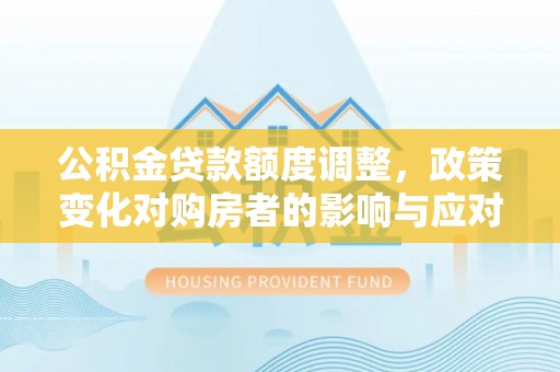 达仁公积金贷款额度调整，政策变化对购房者的影响与应对策略