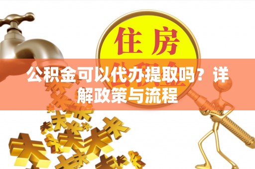 达仁公积金可以代办提取吗？详解政策与流程