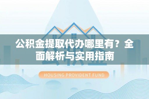 达仁公积金提取代办哪里有？全面解析与实用指南