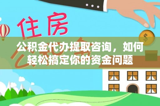 达仁公积金代办提取咨询，如何轻松搞定你的资金问题
