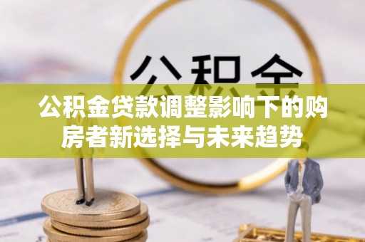 达仁公积金贷款调整影响下的购房者新选择与未来趋势