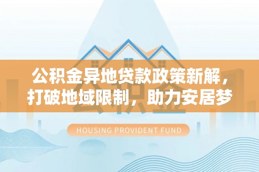 达仁公积金异地贷款政策新解，打破地域限制，助力安居梦想