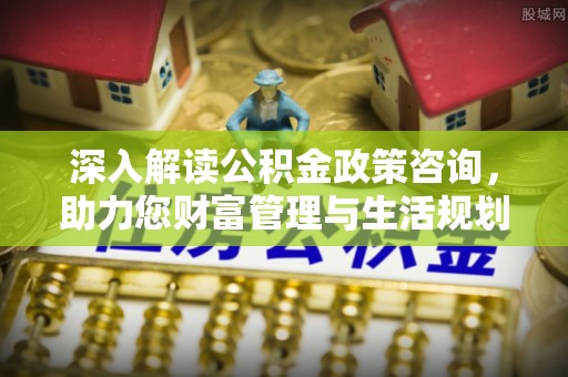 达仁深入解读公积金政策咨询，助力您财富管理与生活规划