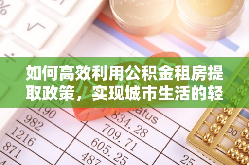 达仁如何高效利用公积金租房提取政策，实现城市生活的轻松负担