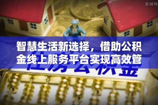 达仁智慧生活新选择，借助公积金线上服务平台实现高效管理