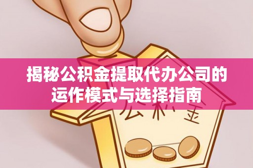 达仁揭秘公积金提取代办公司的运作模式与选择指南