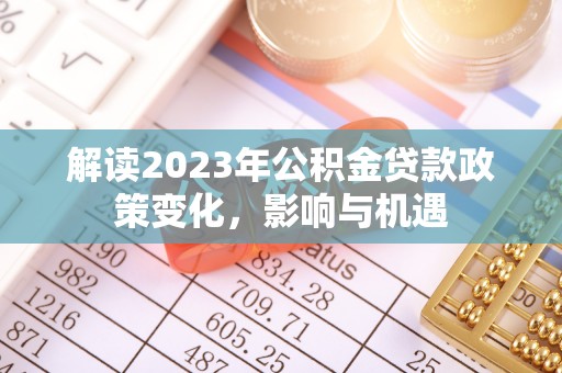达仁解读2023年公积金贷款政策变化，影响与机遇