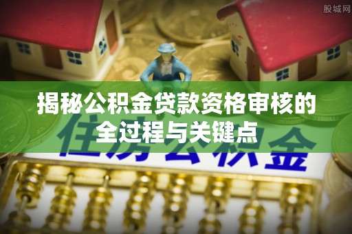 达仁揭秘公积金贷款资格审核的全过程与关键点