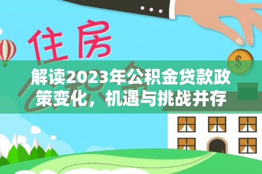达仁解读2023年公积金贷款政策变化，机遇与挑战并存