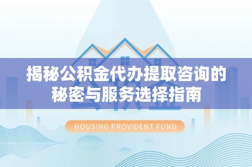 达仁揭秘公积金代办提取咨询的秘密与服务选择指南