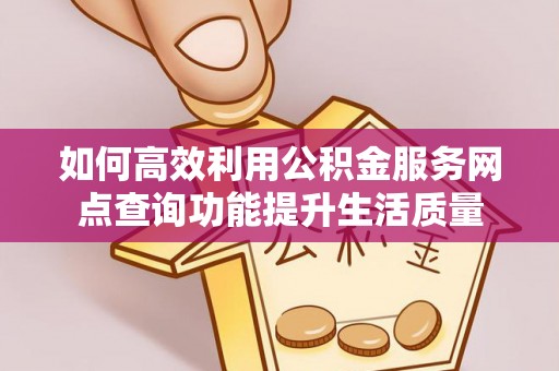 达仁如何高效利用公积金服务网点查询功能提升生活质量