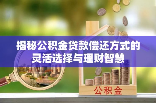 达仁揭秘公积金贷款偿还方式的灵活选择与理财智慧