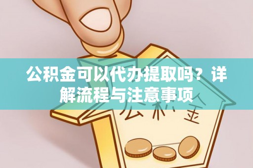 达仁公积金可以代办提取吗？详解流程与注意事项