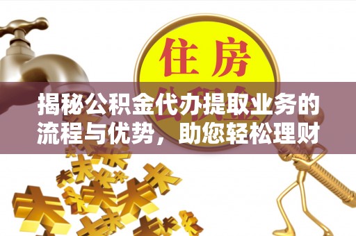 达仁揭秘公积金代办提取业务的流程与优势，助您轻松理财