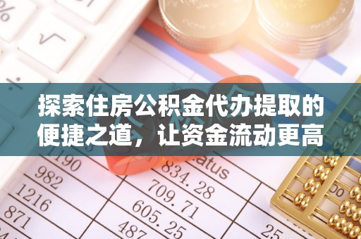 达仁探索住房公积金代办提取的便捷之道，让资金流动更高效
