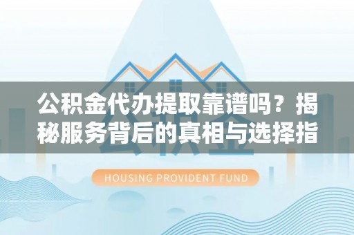 达仁公积金代办提取靠谱吗？揭秘服务背后的真相与选择指南