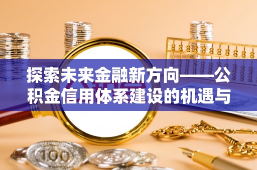 达仁探索未来金融新方向——公积金信用体系建设的机遇与挑战