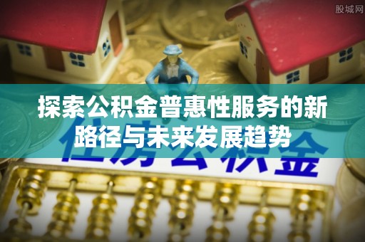 达仁探索公积金普惠性服务的新路径与未来发展趋势