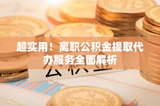 达仁超实用！离职公积金提取代办服务全面解析