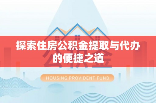 达仁探索住房公积金提取与代办的便捷之道
