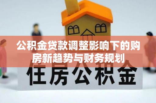 达仁公积金贷款调整影响下的购房新趋势与财务规划