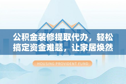 达仁公积金装修提取代办，轻松搞定资金难题，让家居焕然一新