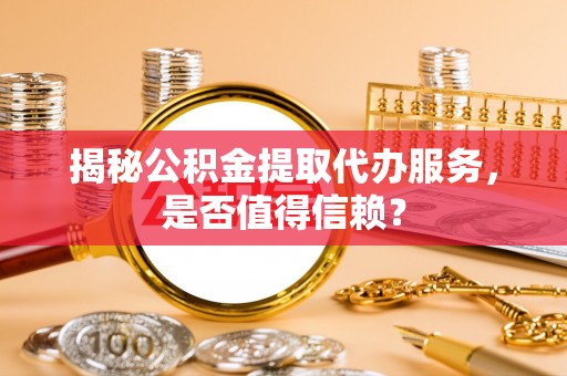 达仁揭秘公积金提取代办服务，是否值得信赖？