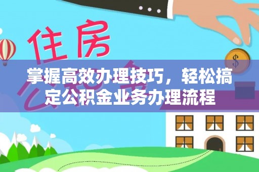 达仁掌握高效办理技巧，轻松搞定公积金业务办理流程