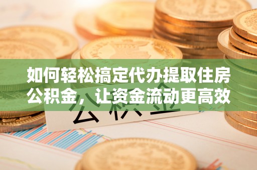 达仁如何轻松搞定代办提取住房公积金，让资金流动更高效