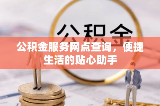 达仁公积金服务网点查询，便捷生活的贴心助手