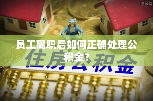 达仁员工离职后如何正确处理公积金？