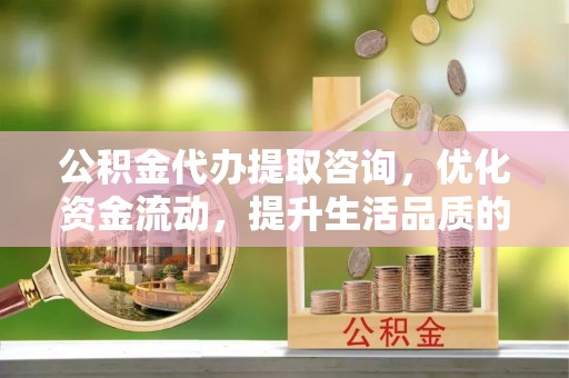 达仁公积金代办提取咨询，优化资金流动，提升生活品质的明智选择