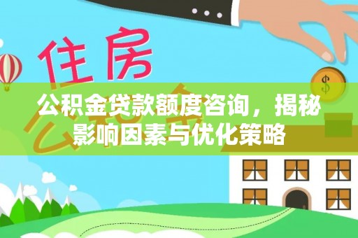 达仁公积金贷款额度咨询，揭秘影响因素与优化策略