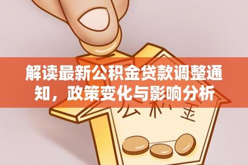 达仁解读最新公积金贷款调整通知，政策变化与影响分析