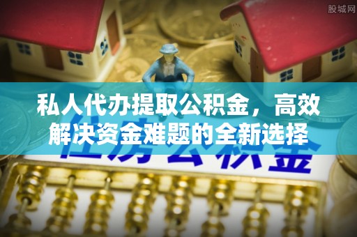 达仁私人代办提取公积金，高效解决资金难题的全新选择