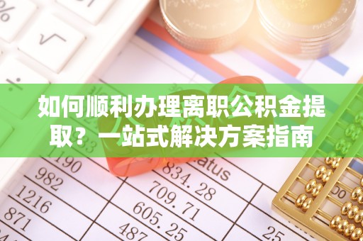 达仁如何顺利办理离职公积金提取？一站式解决方案指南