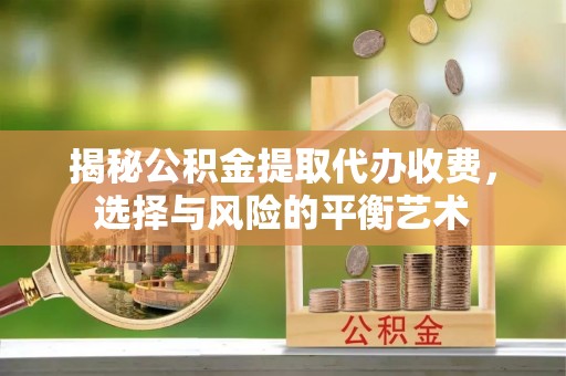 达仁揭秘公积金提取代办收费，选择与风险的平衡艺术