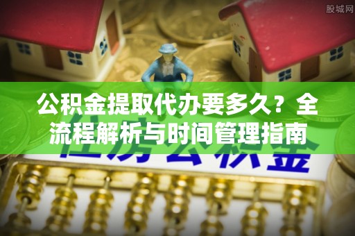 达仁公积金提取代办要多久？全流程解析与时间管理指南