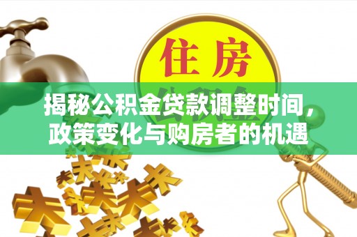 达仁揭秘公积金贷款调整时间，政策变化与购房者的机遇