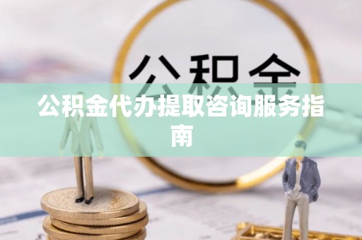 达仁公积金代办提取咨询服务指南