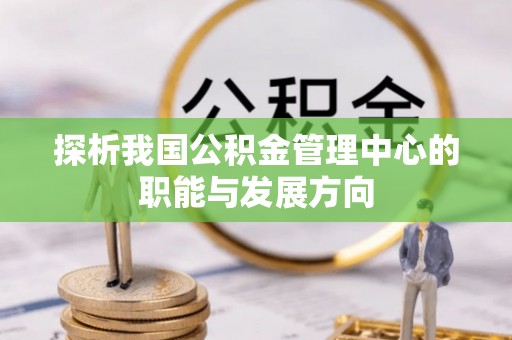 达仁探析我国公积金管理中心的职能与发展方向