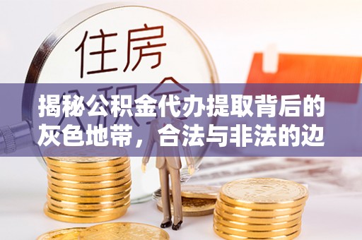 达仁揭秘公积金代办提取背后的灰色地带，合法与非法的边界