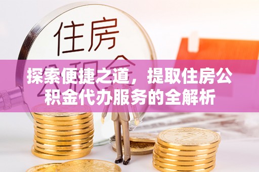 达仁探索便捷之道，提取住房公积金代办服务的全解析