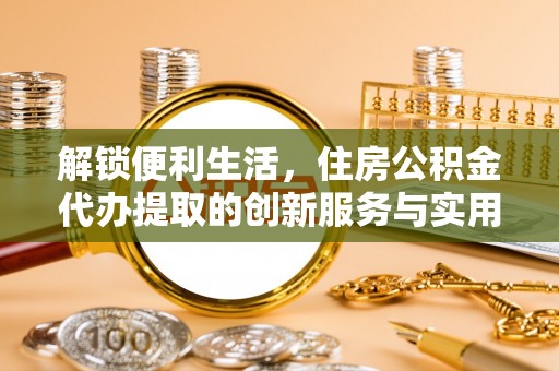 达仁解锁便利生活，住房公积金代办提取的创新服务与实用指南