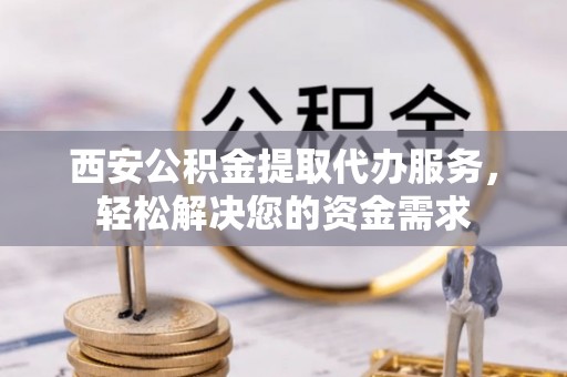 达仁西安公积金提取代办服务，轻松解决您的资金需求
