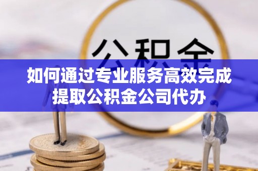 达仁如何通过专业服务高效完成提取公积金公司代办